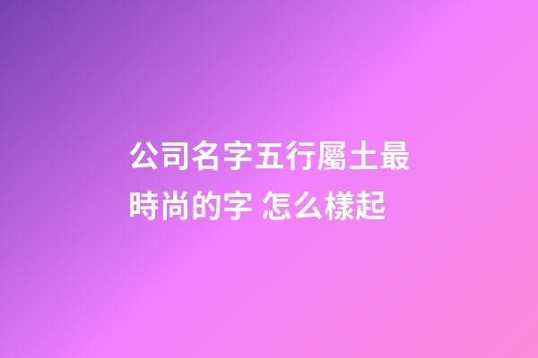 公司名字五行屬土最時尚的字 怎么樣起-第1張-公司起名-玄機派